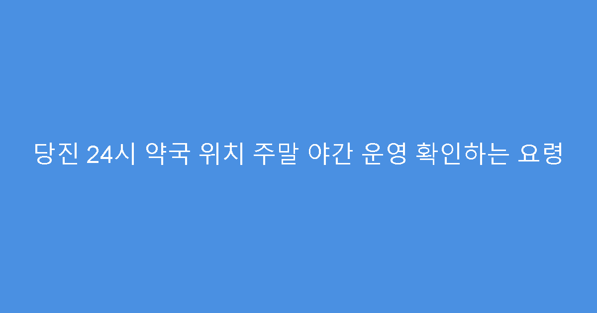 당진 24시 약국 위치 주말 야간 운영 확인하는 요령