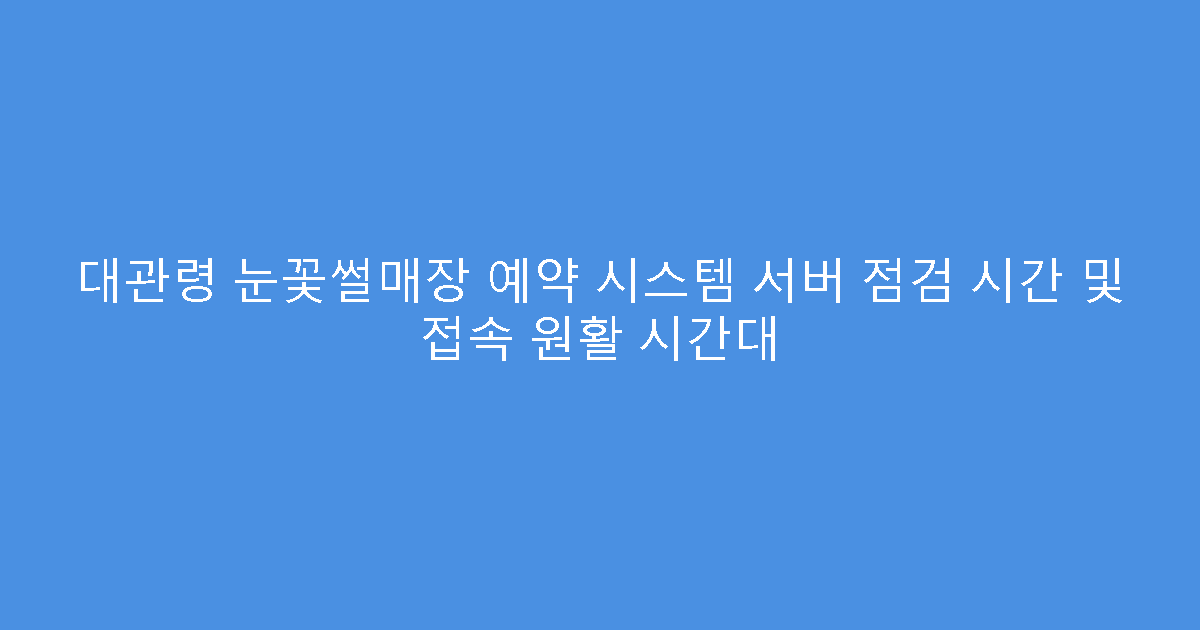 대관령 눈꽃썰매장 예약 시스템 서버 점검 시간 및 접속 원활 시간대