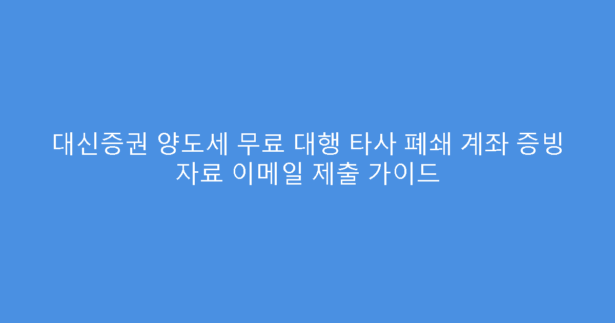 대신증권 양도세 무료 대행 타사 폐쇄 계좌 증빙 자료 이메일 제출 가이드