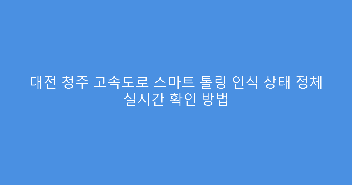 대전 청주 고속도로 스마트 톨링 인식 상태 정체 실시간 확인 방법