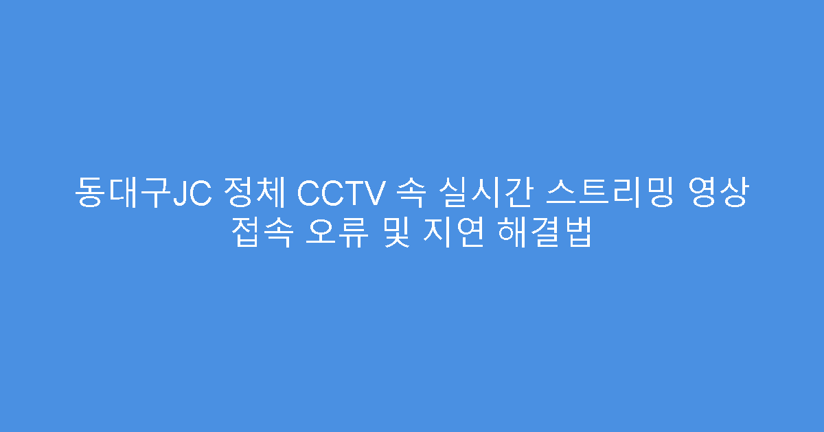 동대구JC 정체 CCTV 속 실시간 스트리밍 영상 접속 오류 및 지연 해결법