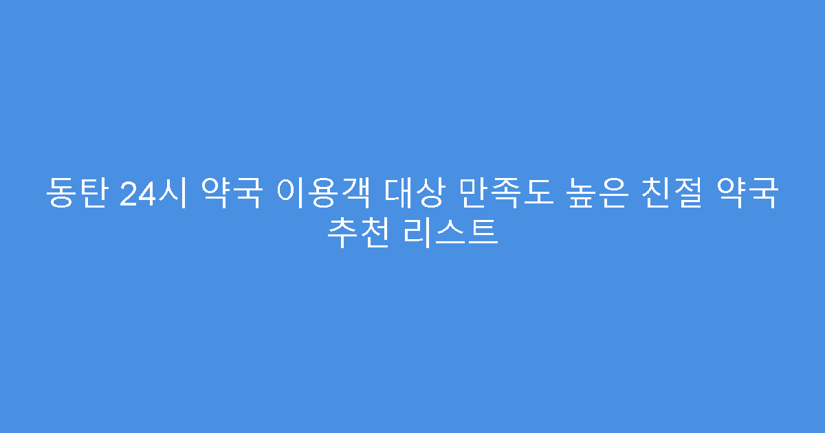 동탄 24시 약국 이용객 대상 만족도 높은 친절 약국 추천 리스트