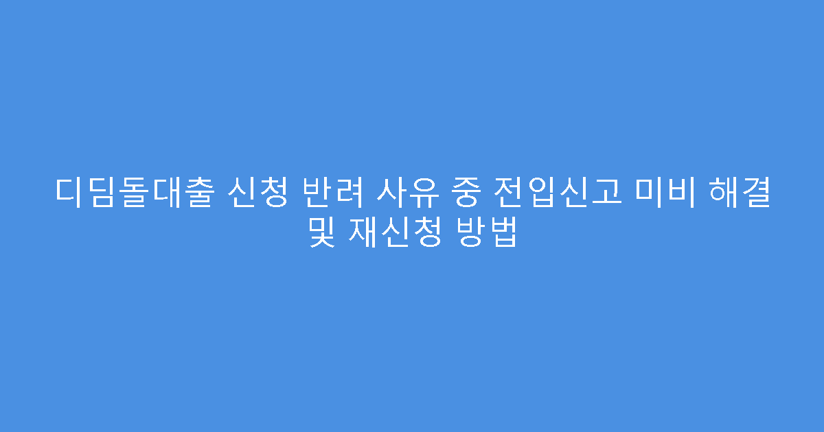 디딤돌대출 신청 반려 사유 중 전입신고 미비 해결 및 재신청 방법