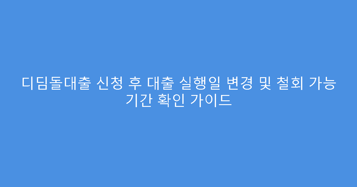 디딤돌대출 신청 후 대출 실행일 변경 및 철회 가능 기간 확인 가이드