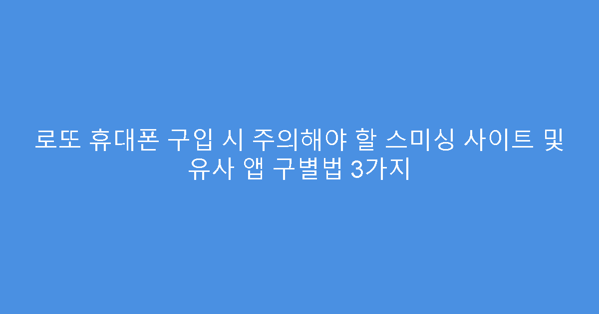 로또 휴대폰 구입 시 주의해야 할 스미싱 사이트 및 유사 앱 구별법 3가지
