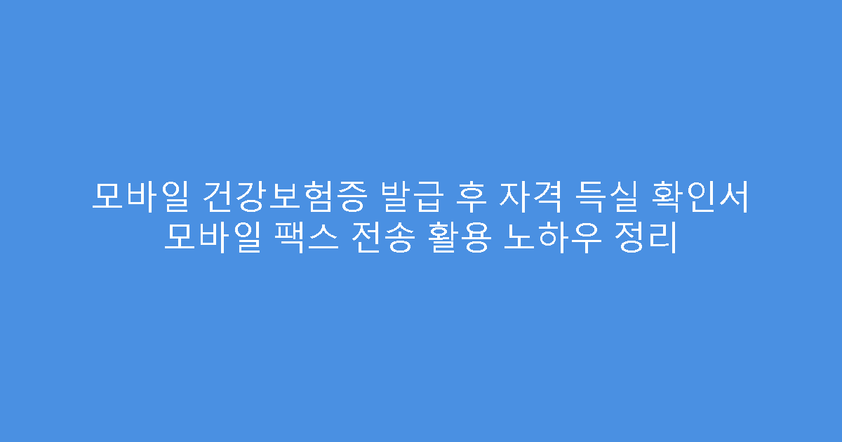 모바일 건강보험증 발급 후 자격 득실 확인서 모바일 팩스 전송 활용 노하우 정리