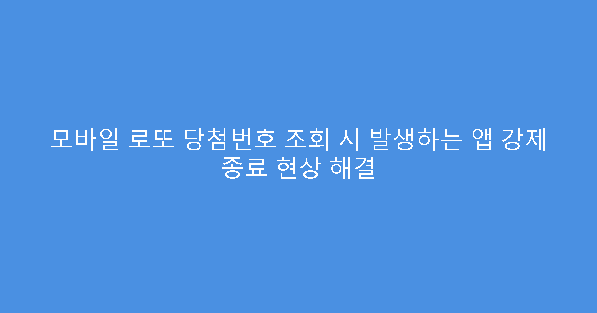 모바일 로또 당첨번호 조회 시 발생하는 앱 강제 종료 현상 해결