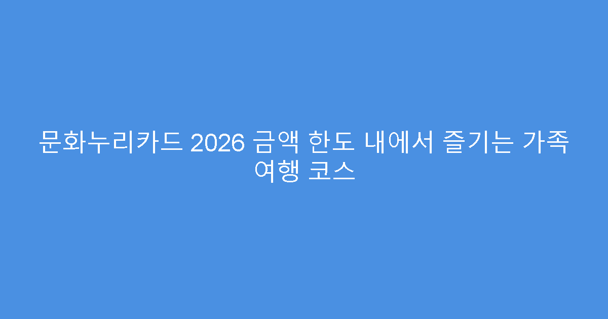 문화누리카드 2026 금액 한도 내에서 즐기는 가족 여행 코스