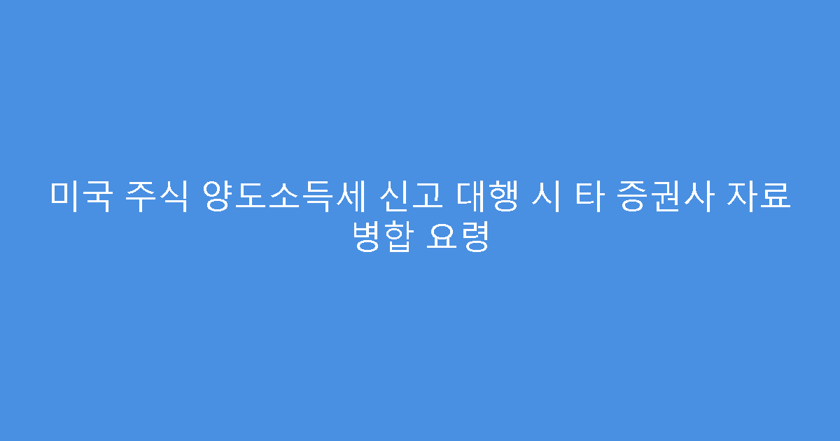 미국 주식 양도소득세 신고 대행 시 타 증권사 자료 병합 요령