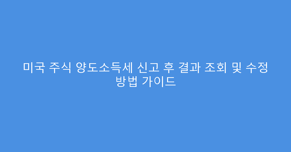 미국 주식 양도소득세 신고 후 결과 조회 및 수정 방법 가이드