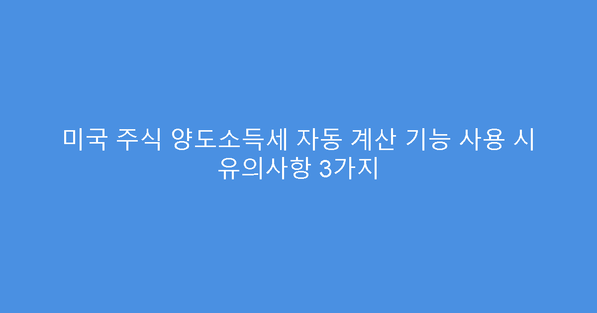 미국 주식 양도소득세 자동 계산 기능 사용 시 유의사항 3가지