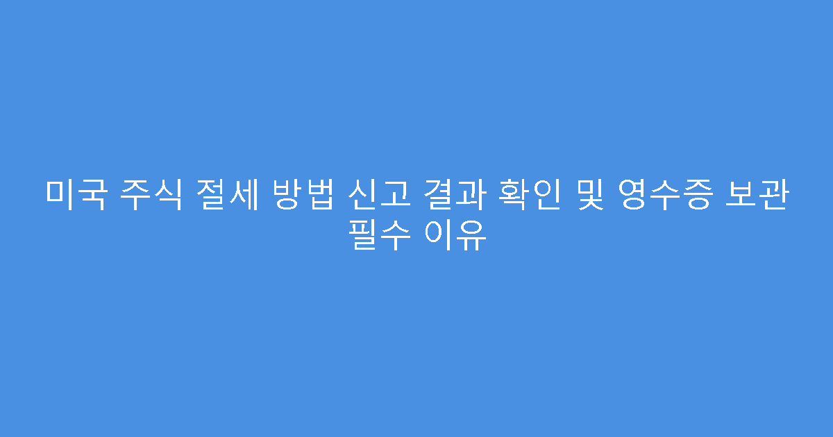 미국 주식 절세 방법 신고 결과 확인 및 영수증 보관 필수 이유