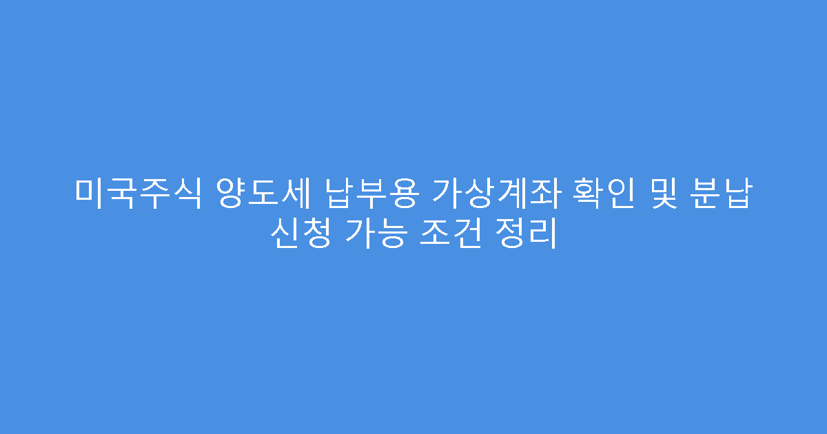 미국주식 양도세 납부용 가상계좌 확인 및 분납 신청 가능 조건 정리