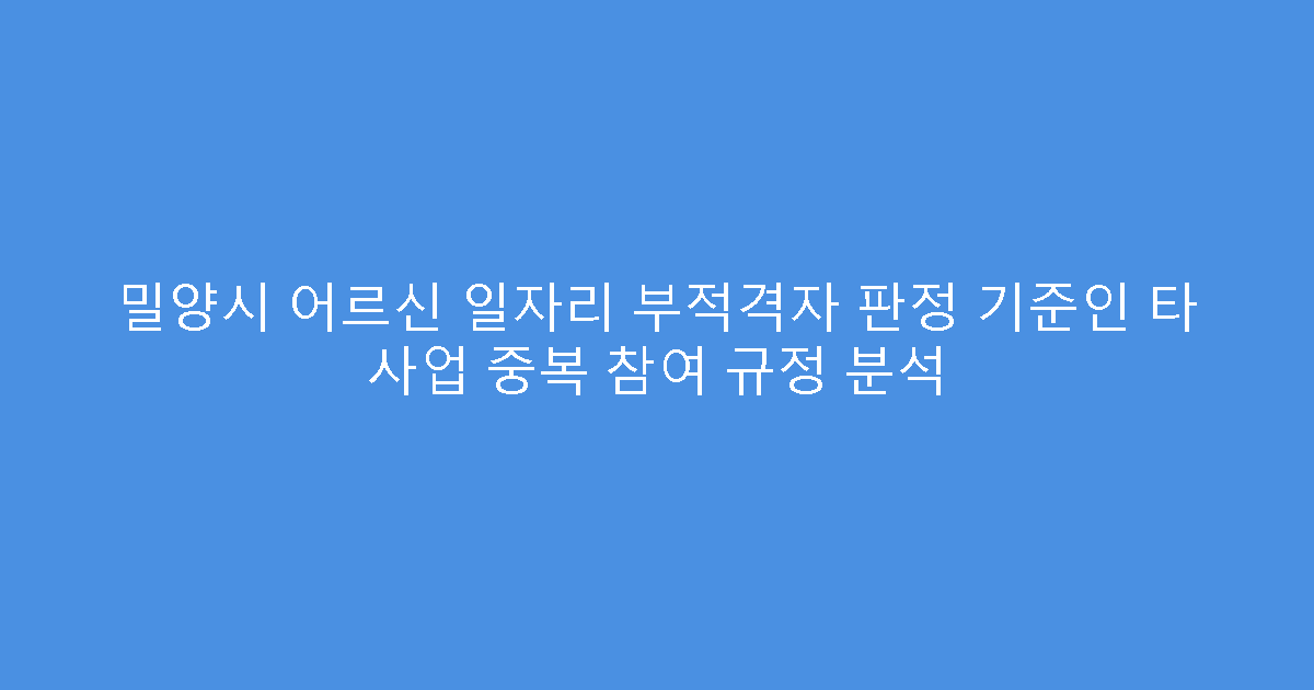 밀양시 어르신 일자리 부적격자 판정 기준인 타 사업 중복 참여 규정 분석