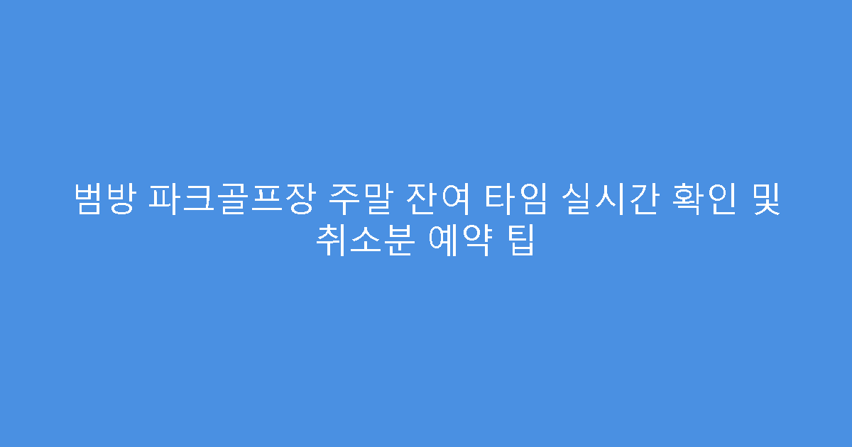 범방 파크골프장 주말 잔여 타임 실시간 확인 및 취소분 예약 팁