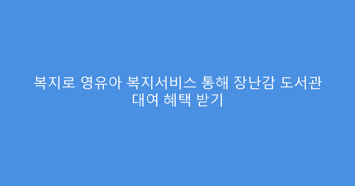 복지로 영유아 복지서비스 통해 장난감 도서관 대여 혜택 받기
