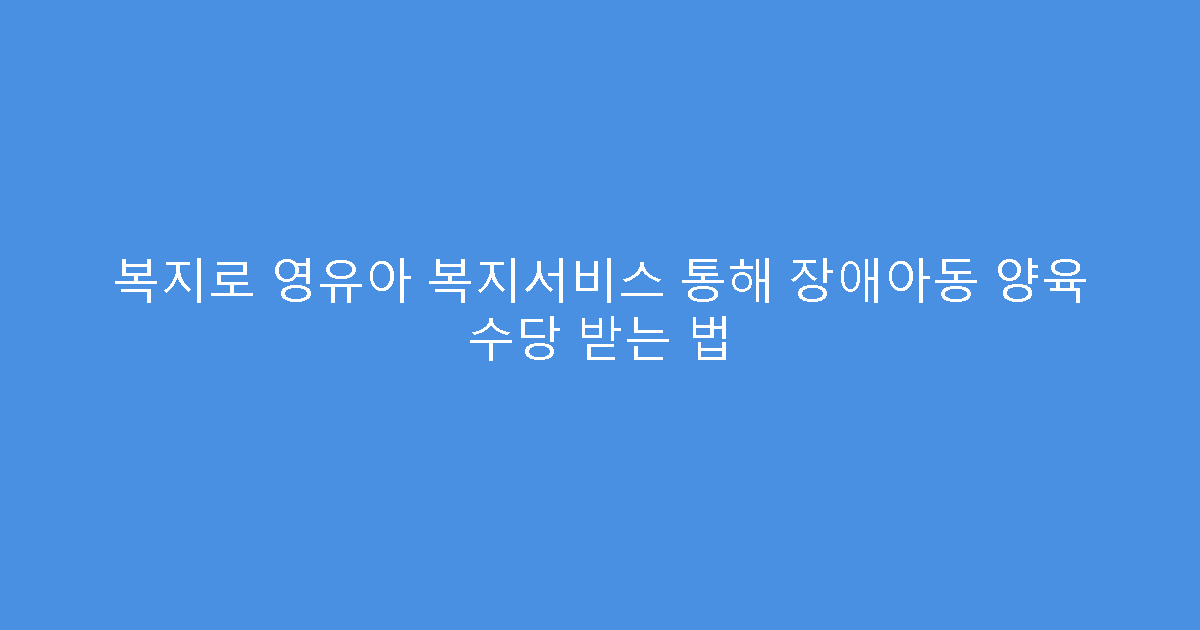 복지로 영유아 복지서비스 통해 장애아동 양육 수당 받는 법