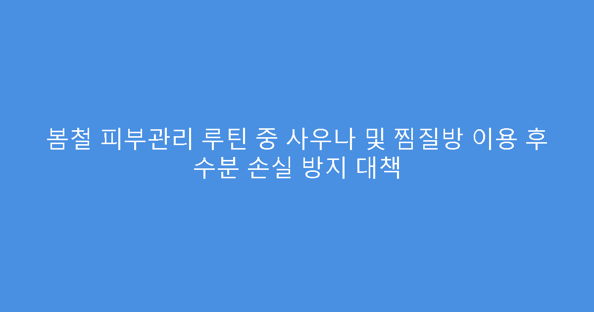 봄철 피부관리 루틴 중 사우나 및 찜질방 이용 후 수분 손실 방지 대책