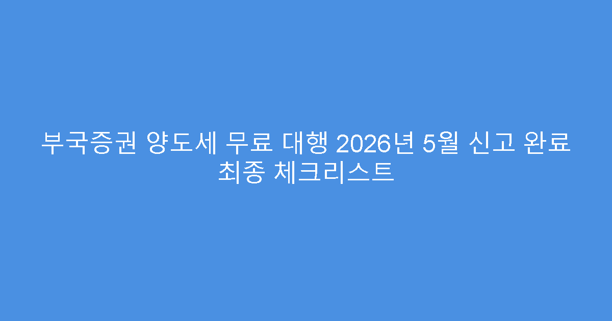 부국증권 양도세 무료 대행 2026년 5월 신고 완료 최종 체크리스트