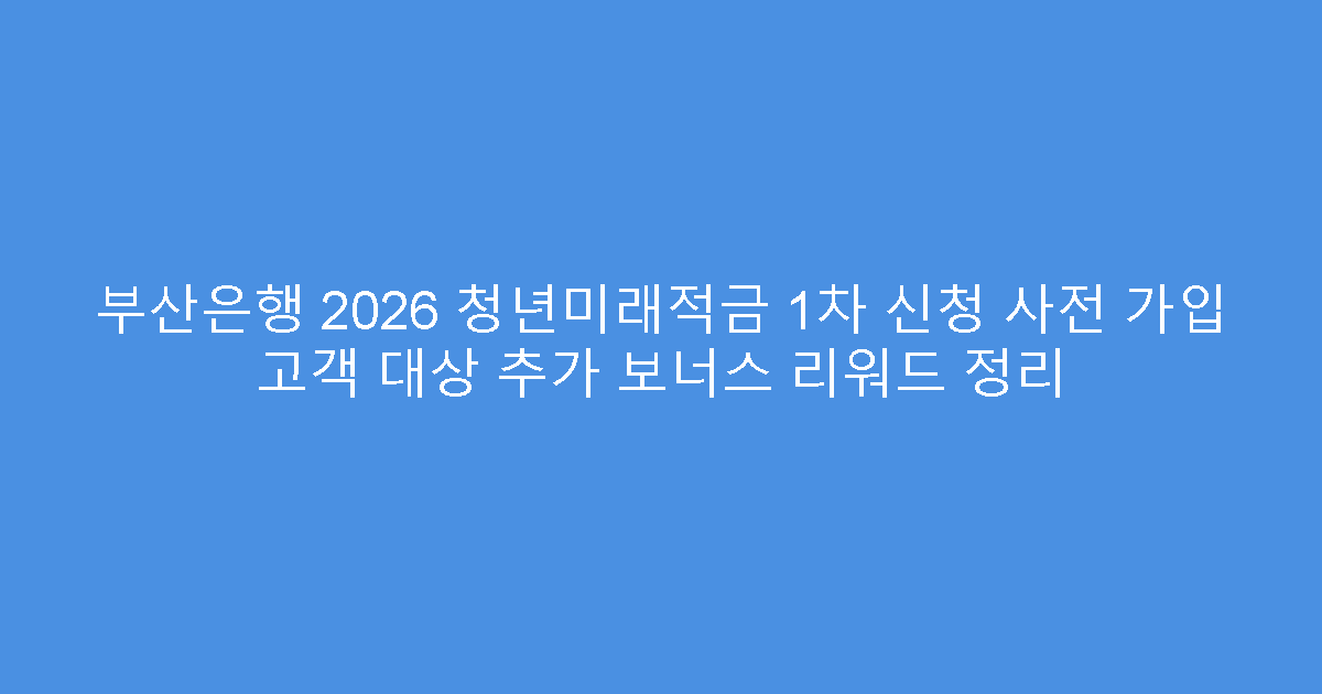 부산은행 2026 청년미래적금 1차 신청 사전 가입 고객 대상 추가 보너스 리워드 정리