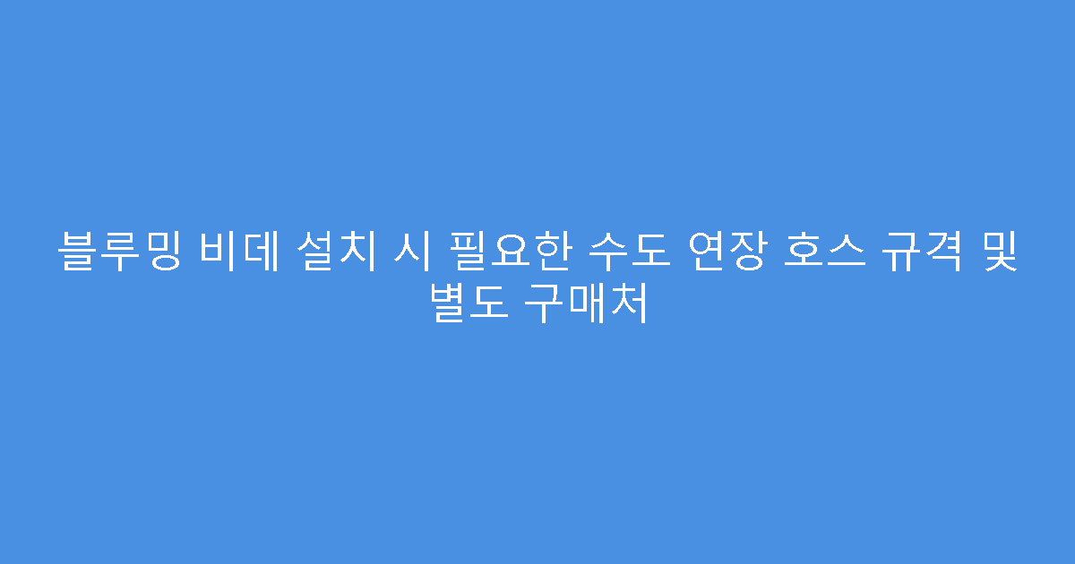 블루밍 비데 설치 시 필요한 수도 연장 호스 규격 및 별도 구매처