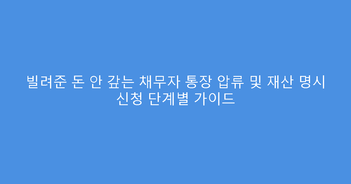 빌려준 돈 안 갚는 채무자 통장 압류 및 재산 명시 신청 단계별 가이드