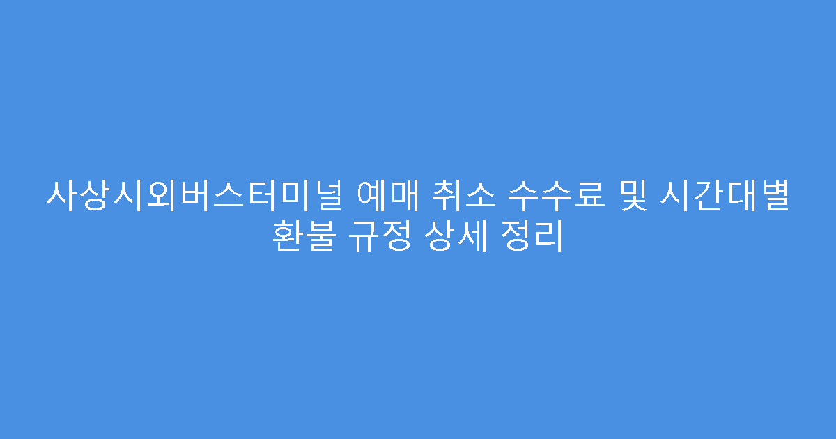 사상시외버스터미널 예매 취소 수수료 및 시간대별 환불 규정 상세 정리