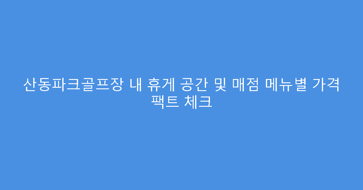 산동파크골프장 내 휴게 공간 및 매점 메뉴별 가격 팩트 체크