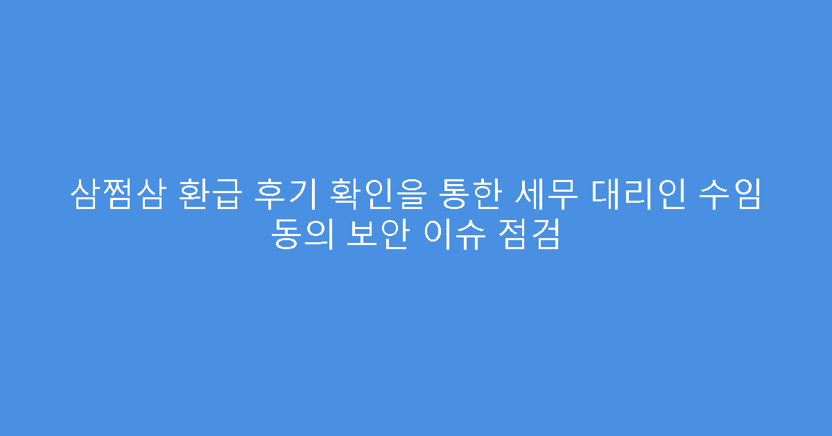 삼쩜삼 환급 후기 확인을 통한 세무 대리인 수임 동의 보안 이슈 점검