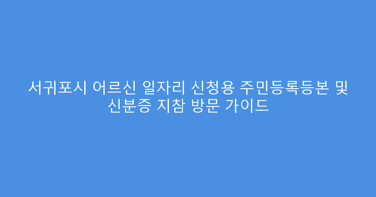 서귀포시 어르신 일자리 신청용 주민등록등본 및 신분증 지참 방문 가이드