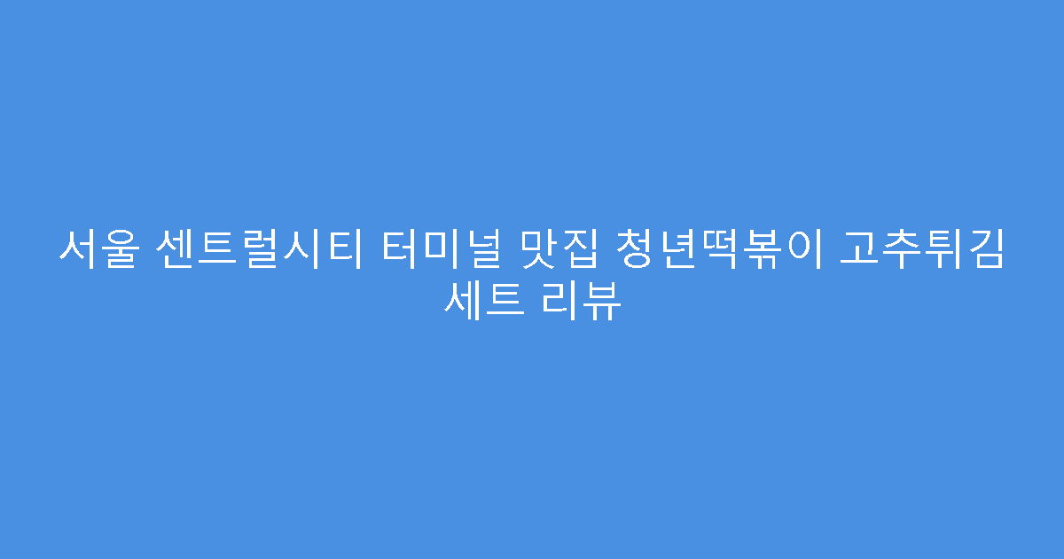 서울 센트럴시티 터미널 맛집 청년떡볶이 고추튀김 세트 리뷰