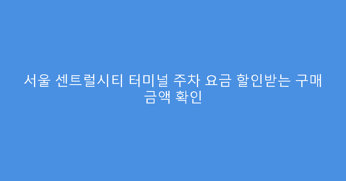 서울 센트럴시티 터미널 주차 요금 할인받는 구매 금액 확인