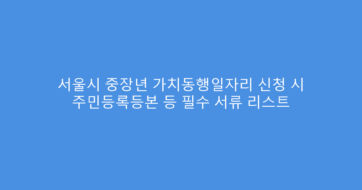 서울시 중장년 가치동행일자리 신청 시 주민등록등본 등 필수 서류 리스트