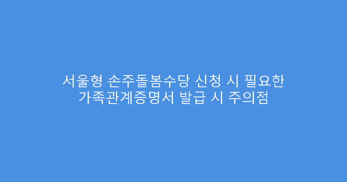 서울형 손주돌봄수당 신청 시 필요한 가족관계증명서 발급 시 주의점