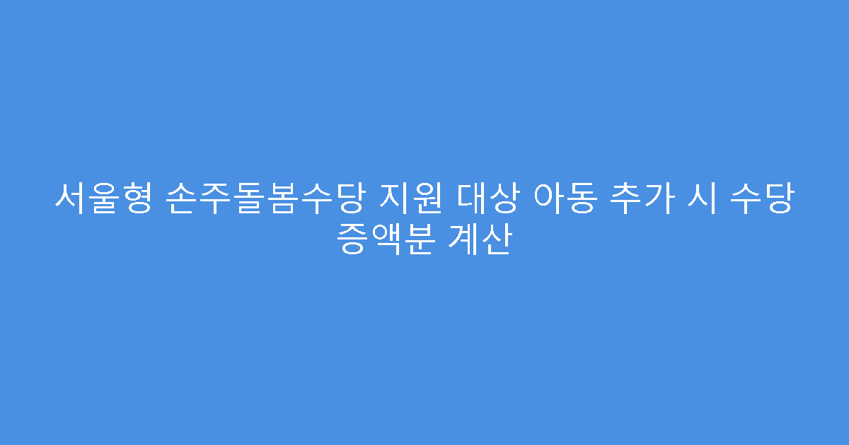 서울형 손주돌봄수당 지원 대상 아동 추가 시 수당 증액분 계산