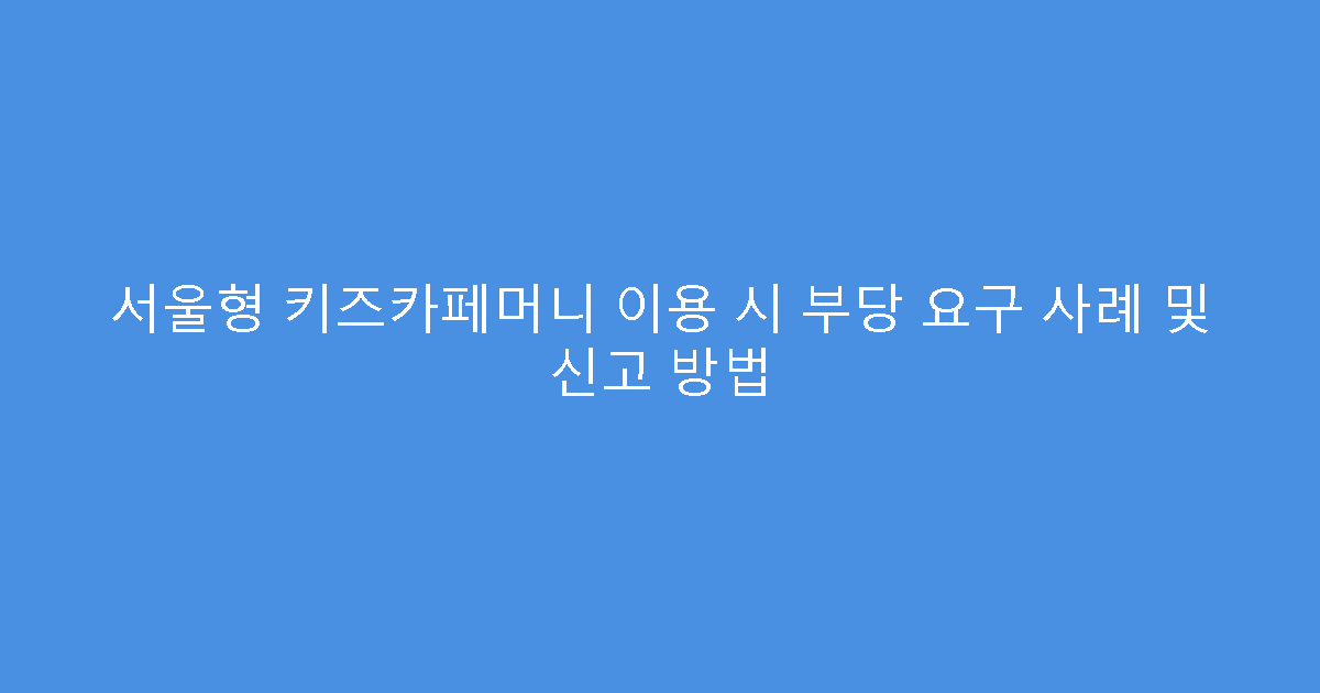 서울형 키즈카페머니 이용 시 부당 요구 사례 및 신고 방법