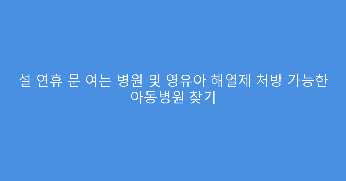 설 연휴 문 여는 병원 및 영유아 해열제 처방 가능한 아동병원 찾기