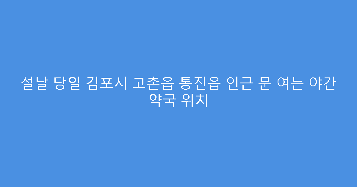 설날 당일 김포시 고촌읍 통진읍 인근 문 여는 야간 약국 위치