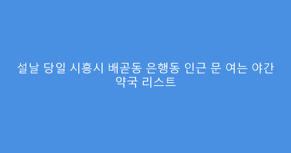 설날 당일 시흥시 배곧동 은행동 인근 문 여는 야간 약국 리스트