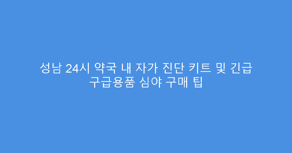 성남 24시 약국 내 자가 진단 키트 및 긴급 구급용품 심야 구매 팁
