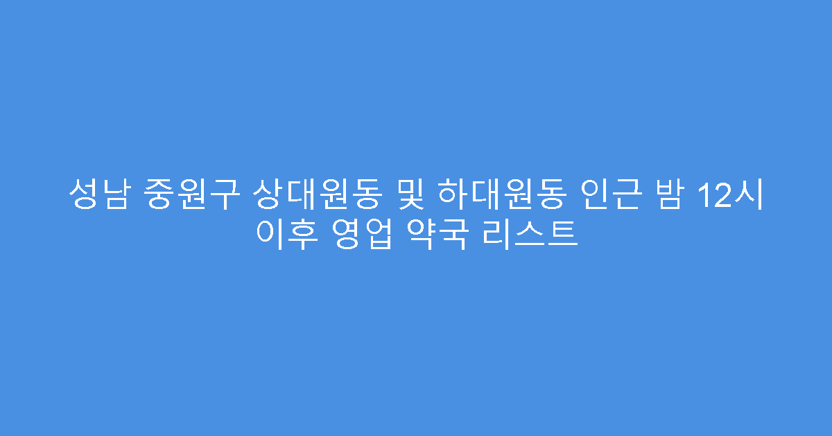 성남 중원구 상대원동 및 하대원동 인근 밤 12시 이후 영업 약국 리스트