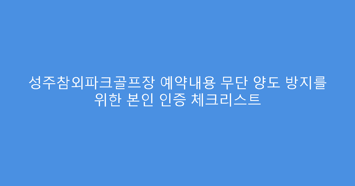 성주참외파크골프장 예약내용 무단 양도 방지를 위한 본인 인증 체크리스트