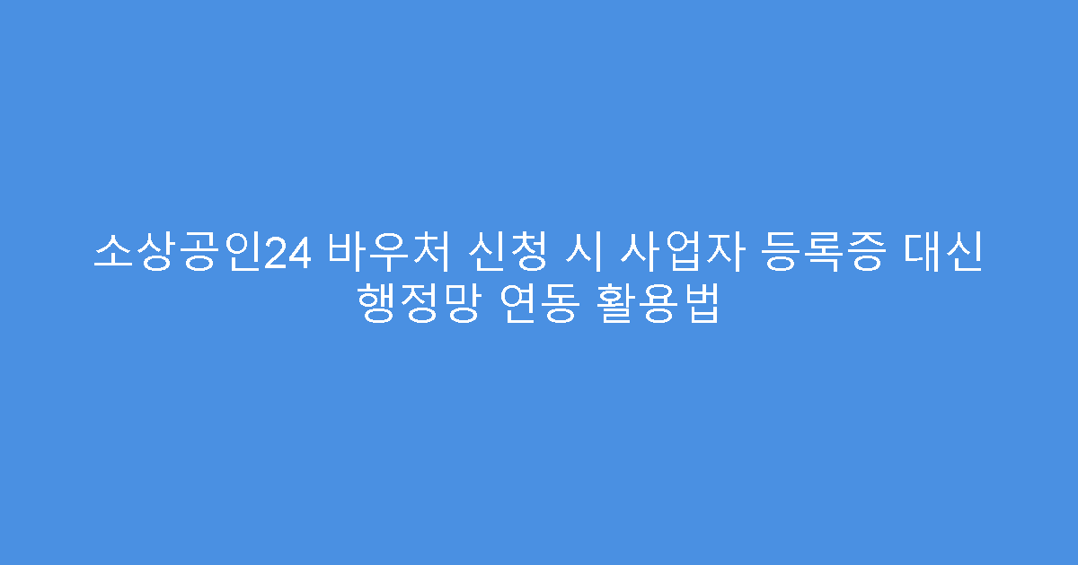소상공인24 바우처 신청 시 사업자 등록증 대신 행정망 연동 활용법