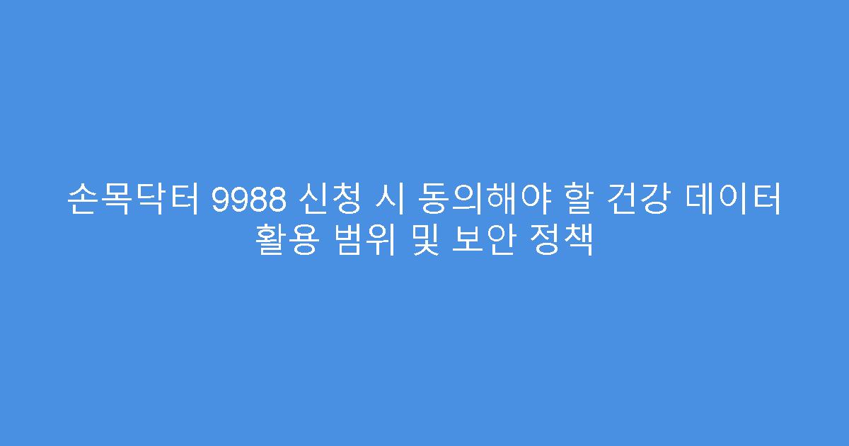 손목닥터 9988 신청 시 동의해야 할 건강 데이터 활용 범위 및 보안 정책