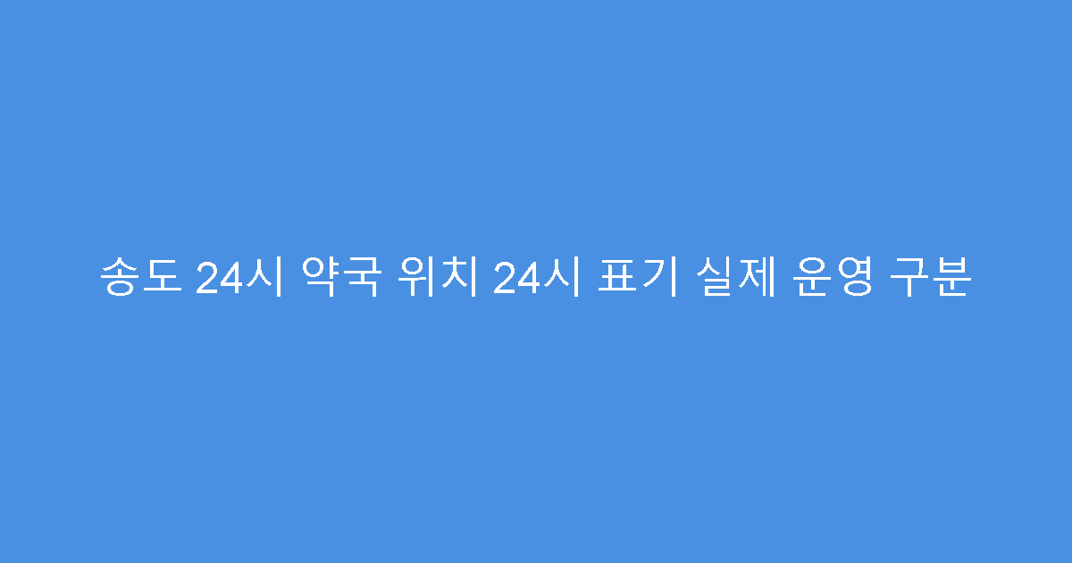 송도 24시 약국 위치 24시 표기 실제 운영 구분
