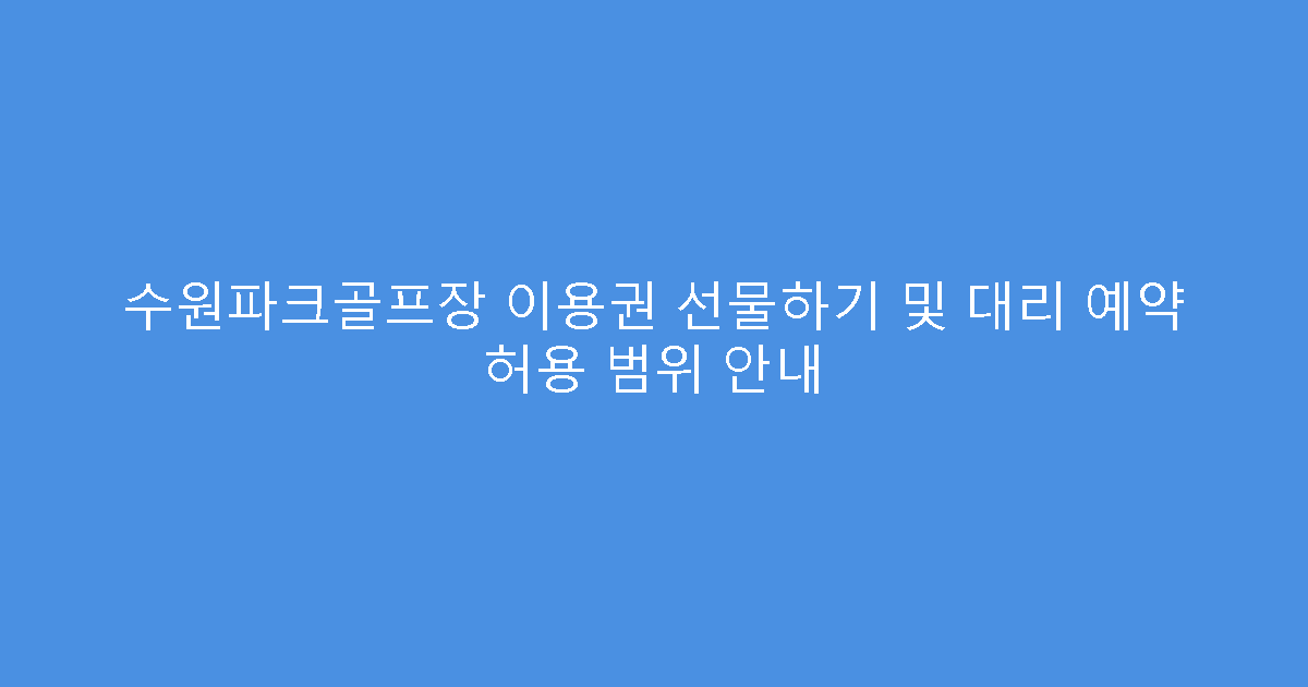 수원파크골프장 이용권 선물하기 및 대리 예약 허용 범위 안내