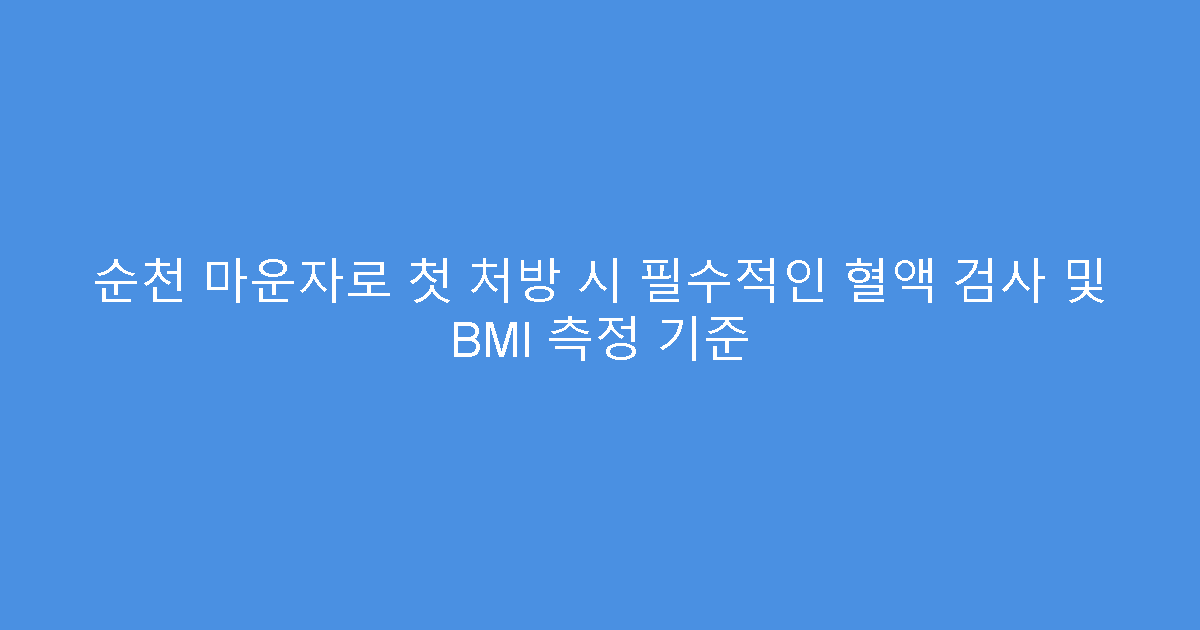 순천 마운자로 첫 처방 시 필수적인 혈액 검사 및 BMI 측정 기준