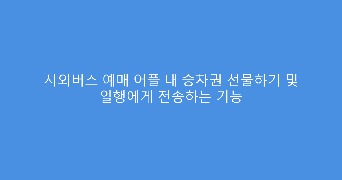 시외버스 예매 어플 내 승차권 선물하기 및 일행에게 전송하는 기능