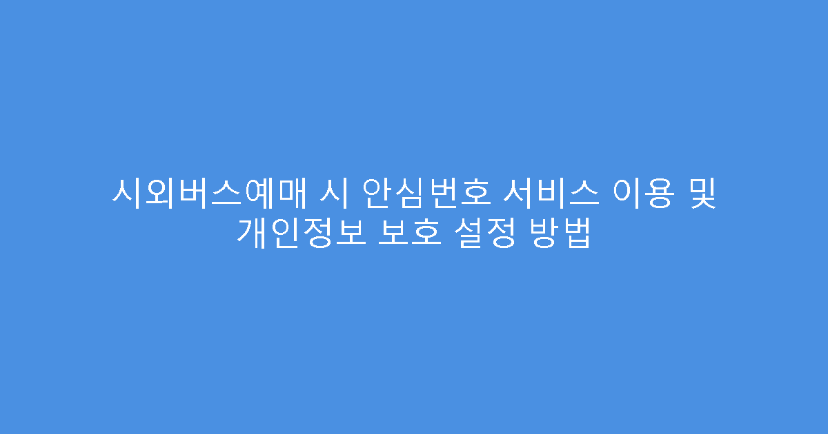 시외버스예매 시 안심번호 서비스 이용 및 개인정보 보호 설정 방법