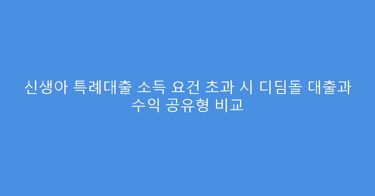 신생아 특례대출 소득 요건 초과 시 디딤돌 대출과 수익 공유형 비교